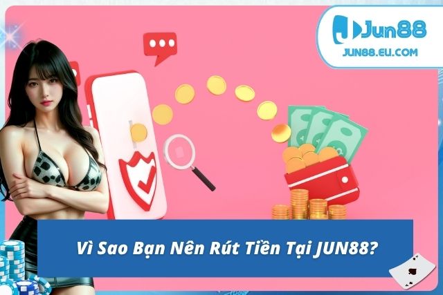 Rút Tiền Jun88 Nhanh Chóng, An Toàn Chỉ Trong Vài Bước Vì sao nên rút tiền tại JUN88